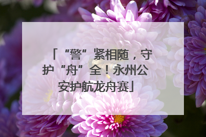 “警”紧相随，守护“舟”全！永州公安护航龙舟赛