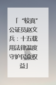 “较真”公证员赵文兵：十五载用法律温度守护民众权益