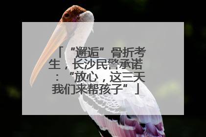“邂逅”骨折考生，长沙民警承诺：“放心，这三天我们来帮孩子”