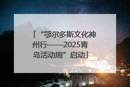 “鄂尔多斯文化神州行——2025青岛活动周”启动