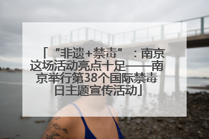“非遗+禁毒”：南京这场活动亮点十足——南京举行第38个国际禁毒日主题宣传活动