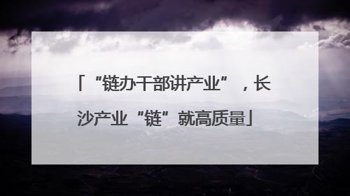 “链办干部讲产业”，长沙产业“链”就高质量