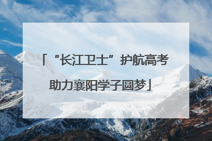 “长江卫士”护航高考 助力襄阳学子圆梦