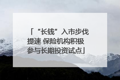 “长钱”入市步伐提速 保险机构积极参与长期投资试点