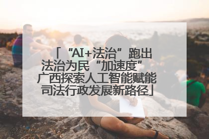 “AI+法治”跑出法治为民“加速度” 广西探索人工智能赋能司法行政发展新路径