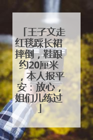王子文走红毯踩长裙摔倒，鞋跟约20厘米，本人报平安：放心，姐们儿练过