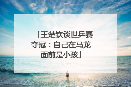 王楚钦谈世乒赛夺冠：自己在马龙面前是小孩