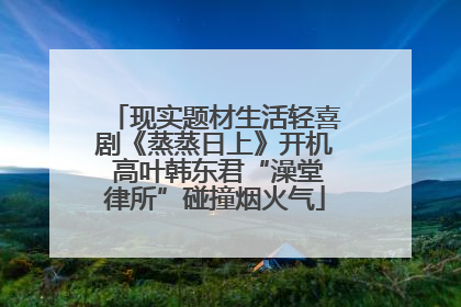 现实题材生活轻喜剧《蒸蒸日上》开机 高叶韩东君“澡堂律所”碰撞烟火气