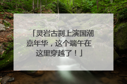灵岩古刹上演国潮嘉年华，这个端午在这里穿越了！