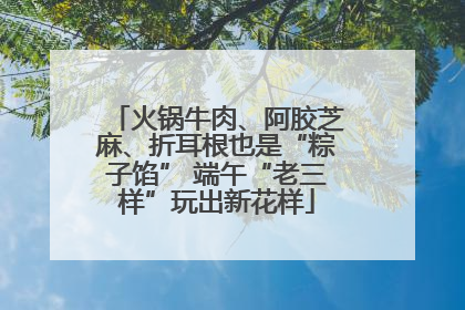 火锅牛肉、阿胶芝麻、折耳根也是“粽子馅” 端午“老三样”玩出新花样