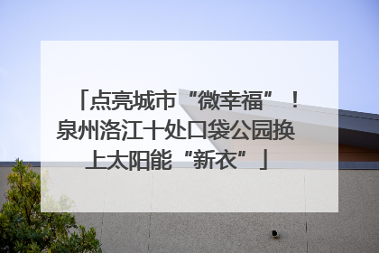 点亮城市“微幸福”！泉州洛江十处口袋公园换上太阳能“新衣”
