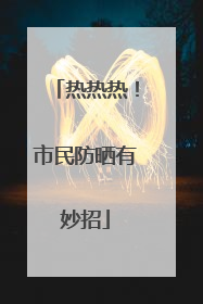 热热热！市民防晒有妙招
