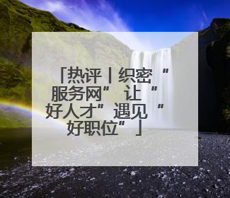 热评丨织密“服务网” 让“好人才”遇见“好职位”