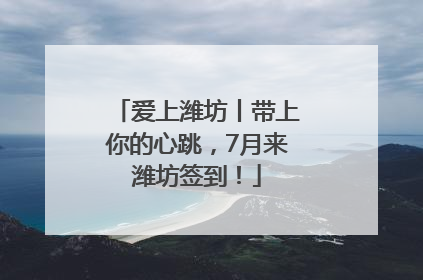 爱上潍坊丨带上你的心跳，7月来潍坊签到！
