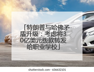 特朗普与哈佛矛盾升级：考虑将30亿美元拨款转发给职业学校