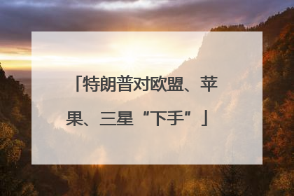 特朗普对欧盟、苹果、三星“下手”