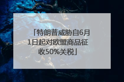 特朗普威胁自6月1日起对欧盟商品征收50%关税