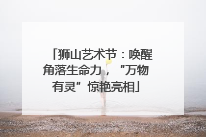 狮山艺术节：唤醒角落生命力，“万物有灵”惊艳亮相