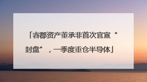 睿郡资产董承非首次官宣“封盘”，一季度重仓半导体