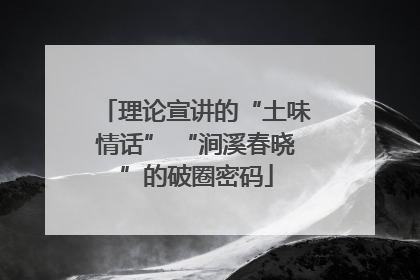 理论宣讲的“土味情话” “涧溪春晓”的破圈密码
