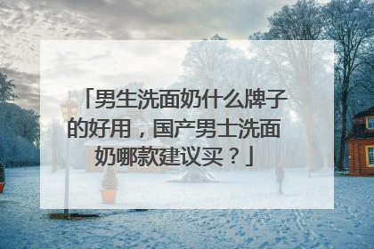 男生洗面奶什么牌子的好用，国产男士洗面奶哪款建议买？