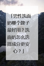 男性洗面奶哪个牌子最好用？洗面奶怎么选择成分更安心？