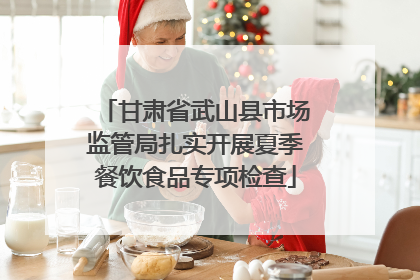 甘肃省武山县市场监管局扎实开展夏季餐饮食品专项检查