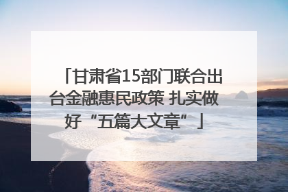 甘肃省15部门联合出台金融惠民政策 扎实做好“五篇大文章”