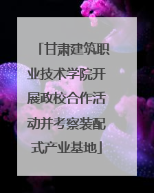 甘肃建筑职业技术学院开展政校合作活动并考察装配式产业基地