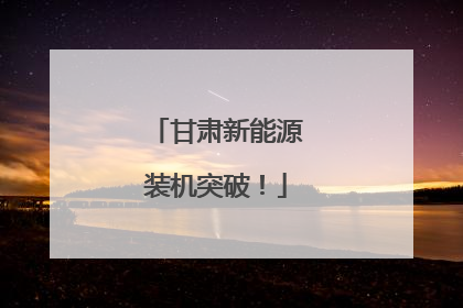 甘肃新能源装机突破！