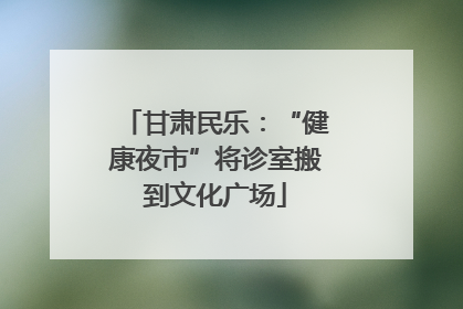 甘肃民乐：“健康夜市”将诊室搬到文化广场