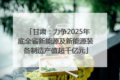 甘肃：力争2025年底全省新能源及新能源装备制造产值超千亿元