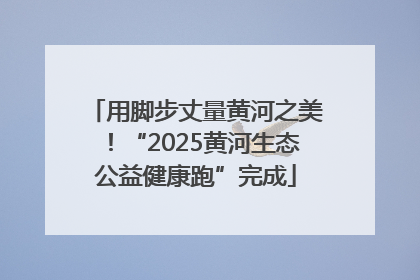 用脚步丈量黄河之美！“2025黄河生态公益健康跑”完成