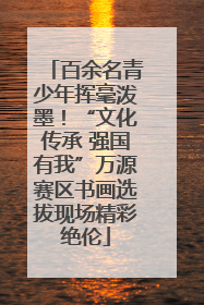 百余名青少年挥毫泼墨！“文化传承 强国有我”万源赛区书画选拔现场精彩绝伦