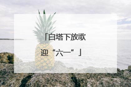 白塔下放歌迎“六一”