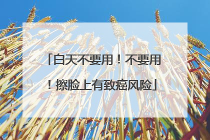 白天不要用！不要用！擦脸上有致癌风险