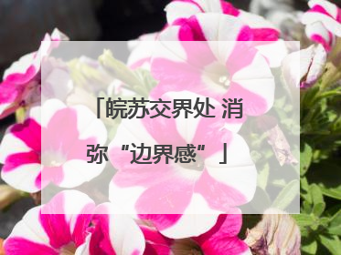 皖苏交界处 消弥“边界感”