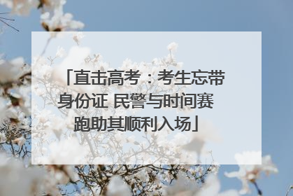 直击高考：考生忘带身份证 民警与时间赛跑助其顺利入场