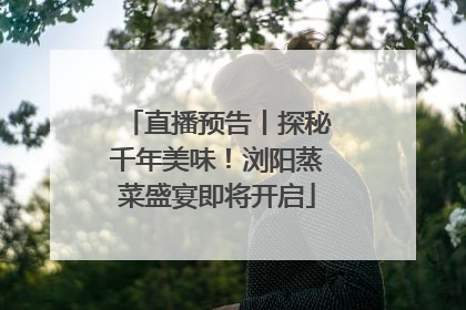 直播预告丨探秘千年美味！浏阳蒸菜盛宴即将开启