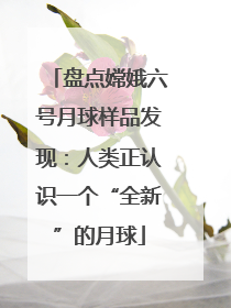 盘点嫦娥六号月球样品发现：人类正认识一个“全新”的月球