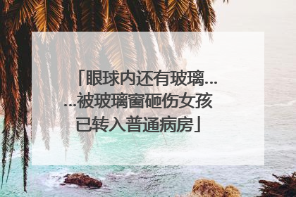 眼球内还有玻璃……被玻璃窗砸伤女孩已转入普通病房