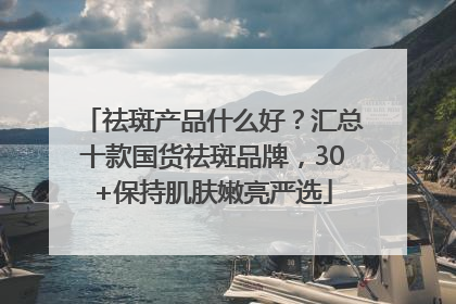 祛斑产品什么好？汇总十款国货祛斑品牌，30+保持肌肤嫩亮严选