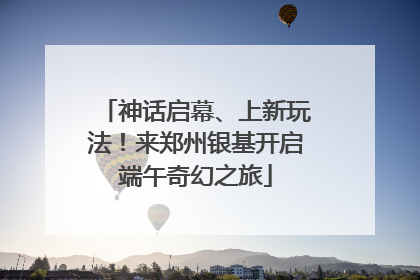 神话启幕、上新玩法！来郑州银基开启端午奇幻之旅