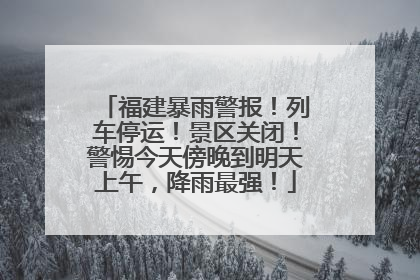 福建暴雨警报！列车停运！景区关闭！警惕今天傍晚到明天上午，降雨最强！
