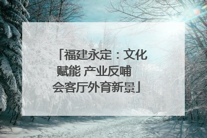 福建永定：文化赋能 产业反哺 会客厅外育新景