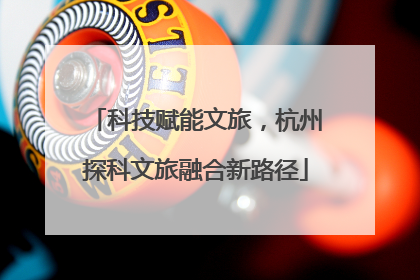 科技赋能文旅，杭州探科文旅融合新路径