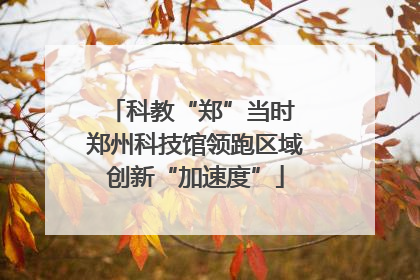 科教“郑”当时 郑州科技馆领跑区域创新“加速度”