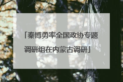 秦博勇率全国政协专题调研组在内蒙古调研