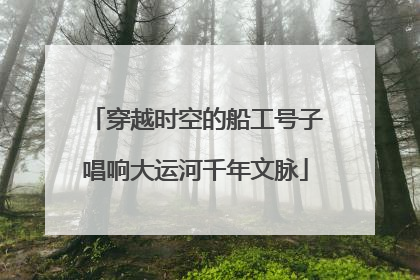 穿越时空的船工号子唱响大运河千年文脉