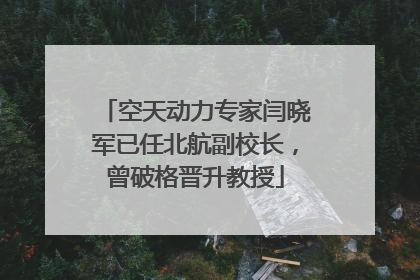 空天动力专家闫晓军已任北航副校长，曾破格晋升教授
